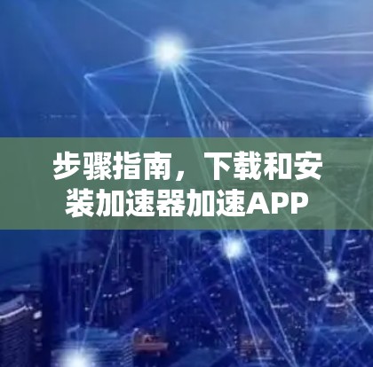 步骤指南，下载和安装加速器加速APP