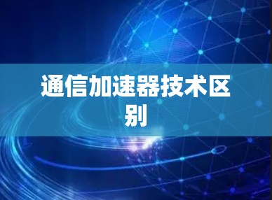 通信加速器技术区别 通信加速器技术区别