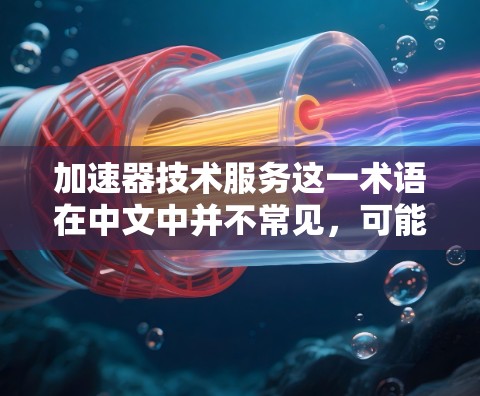加速器技术服务这一术语在中文中并不常见,可能是一个特定领域的术语或描述。以下是一些可能的解释和扩展方向 加速器技术服务这一术语在中文中并不常见,可能是一个特定领域的术语或描述。以下是一些可能的解释和扩展方向