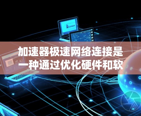加速器极速网络连接是一种通过优化硬件和软件配置来提升网络连接速度的技术。以下是系统性的学习步骤,帮助您更好地理解和使用加速器 加速器极速网络连接是一种通过优化硬件和软件配置来提升网络连接速度的技术。以下是系统性的学习步骤,帮助您更好地理解和使用加速器