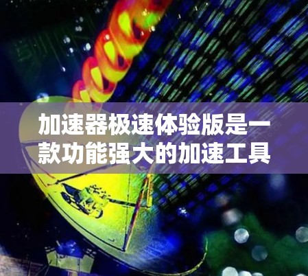 加速器极速体验版是一款功能强大的加速工具,旨在提升设备的性能和体验。以下是其详细介绍 加速器极速体验版是一款功能强大的加速工具,旨在提升设备的性能和体验。以下是其详细介绍