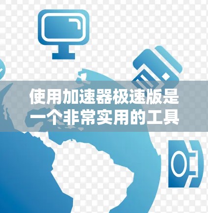 使用加速器极速版是一个非常实用的工具，能够显著提高你的网络和数据传输效率，节省上网费用。以下是一步步的建议