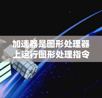 加速器是图形处理器上运行图形处理指令（FIL）的专用硬件，它通过优化代码和编译程序来提高图形处理的速度和效率。以下是关于加速器的基础知识的详细解释