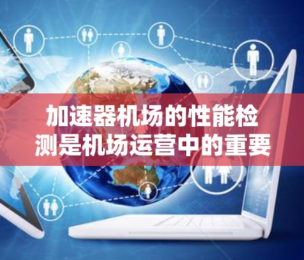 加速器机场的性能检测是机场运营中的重要环节,旨在评估和优化机场的飞行性能,提升服务效率和安全性。以下是关于加速器机场性能检测的详细分析 加速器机场的性能检测是机场运营中的重要环节,旨在评估和优化机场的飞行性能,提升服务效率和安全性。以下是关于加速器机场性能检测的详细分析