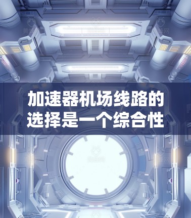 加速器机场线路的选择是一个综合性的过程,需要综合考虑多个因素。以下是一个基于常见因素的评分体系,供你参考 加速器机场线路的选择是一个综合性的过程,需要综合考虑多个因素。以下是一个基于常见因素的评分体系,供你参考