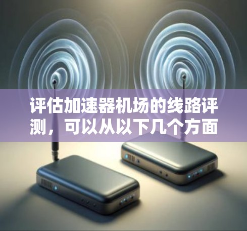 评估加速器机场的线路评测,可以从以下几个方面进行分析和改进 评估加速器机场的线路评测,可以从以下几个方面进行分析和改进