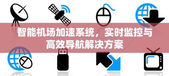 智能机场加速系统,实时监控与高效导航解决方案 智能机场加速系统,实时监控与高效导航解决方案