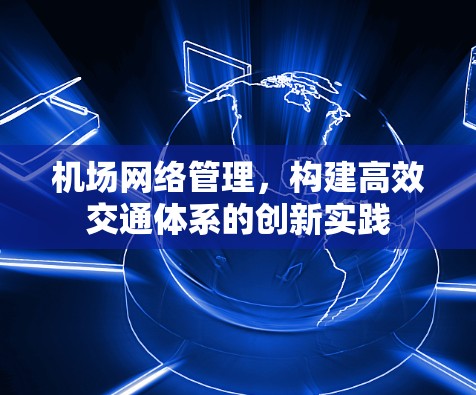 机场网络管理,构建高效交通体系的创新实践 机场网络管理,构建高效交通体系的创新实践