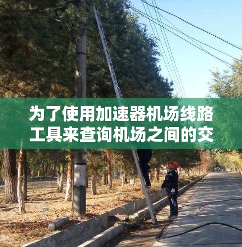 为了使用加速器机场线路工具来查询机场之间的交通连接,可以按照以下步骤进行 为了使用加速器机场线路工具来查询机场之间的交通连接,可以按照以下步骤进行