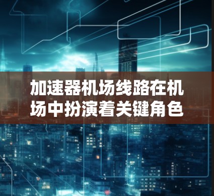 加速器机场线路在机场中扮演着关键角色，用于加速飞机的滑行和起飞。以下是对加速器机场线路的详细总结