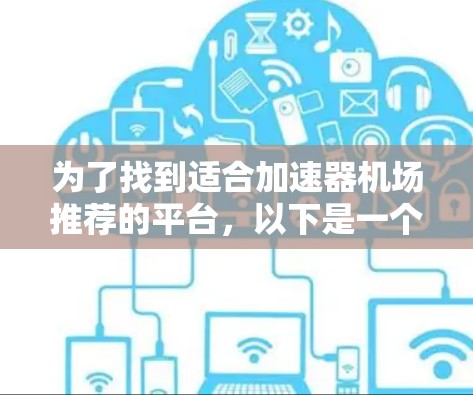 为了找到适合加速器机场推荐的平台,以下是一个有条理的推荐建议 为了找到适合加速器机场推荐的平台,以下是一个有条理的推荐建议