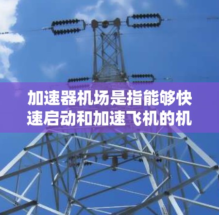 加速器机场是指能够快速启动和加速飞机的机场，通常在繁忙的飞行季节，如冬季或夏季，天气好，飞机更容易起飞和加速。以下是对加速器机场性能的详细分析