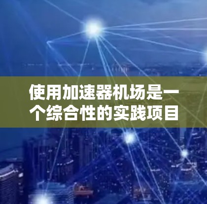 使用加速器机场是一个综合性的实践项目,需要结合航空知识、技术设备和实际操作。以下是一个结构化的教程指南,帮助您全面理解和掌握加速器机场的使用方法 使用加速器机场是一个综合性的实践项目,需要结合航空知识、技术设备和实际操作。以下是一个结构化的教程指南,帮助您全面理解和掌握加速器机场的使用方法