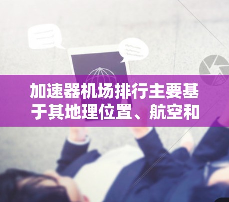 加速器机场排行主要基于其地理位置、航空和铁路网络的完善程度，以及在快速移动和物流运输方面的优势。以下是加速器机场的一些主要排名和特点