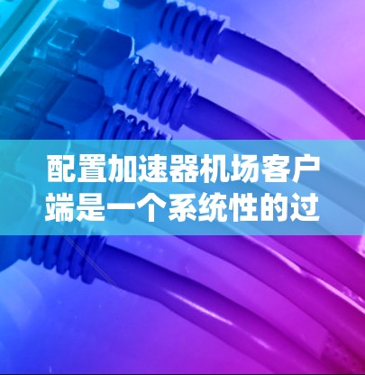 配置加速器机场客户端是一个系统性的过程，需要从多个方面进行。以下是详细的步骤指南