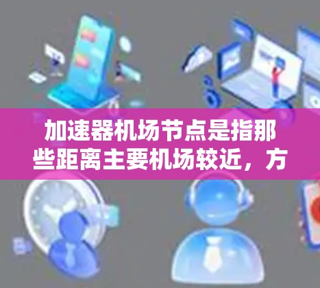 加速器机场节点是指那些距离主要机场较近，方便游客快速到达其他机场的机场。以下是详细的加速器机场节点列表，供参考