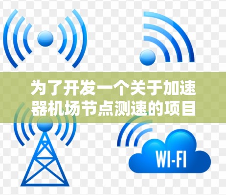 为了开发一个关于加速器机场节点测速的项目,我需要从以下几个关键方面进行规划和实施 为了开发一个关于加速器机场节点测速的项目,我需要从以下几个关键方面进行规划和实施