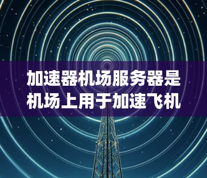 加速器机场服务器是机场上用于加速飞机起飞或 landing的服务器系统,主要服务于机场工作人员和乘客。以下是关于加速器机场服务器的详细信息 加速器机场服务器是机场上用于加速飞机起飞或 landing的服务器系统,主要服务于机场工作人员和乘客。以下是关于加速器机场服务器的详细信息