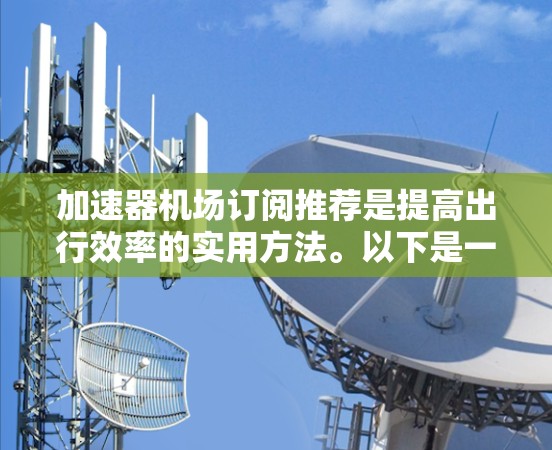 加速器机场订阅推荐是提高出行效率的实用方法。以下是一些推荐,帮助您在机场附近找到多个加速器,方便您的出行和优惠消费 加速器机场订阅推荐是提高出行效率的实用方法。以下是一些推荐,帮助您在机场附近找到多个加速器,方便您的出行和优惠消费