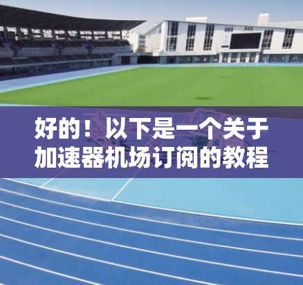 好的！以下是一个关于加速器机场订阅的教程，分为多个部分，帮助您了解和使用机场订阅