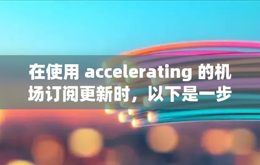 在使用 accelerating 的机场订阅更新时,以下是一步步的指南 在使用 accelerating 的机场订阅更新时,以下是一步步的指南