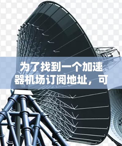 为了找到一个加速器机场订阅地址,可以按照以下步骤进行 为了找到一个加速器机场订阅地址,可以按照以下步骤进行