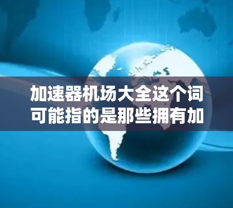 加速器机场大全这个词可能指的是那些拥有加速系统或在加速方面表现出优势的机场。以下是一些可能的加速器机场,这些机场在不同的飞行条件下可能表现更好 加速器机场大全这个词可能指的是那些拥有加速系统或在加速方面表现出优势的机场。以下是一些可能的加速器机场,这些机场在不同的飞行条件下可能表现更好