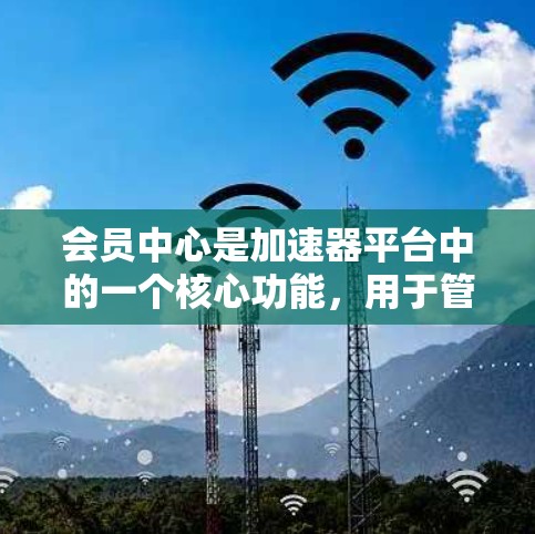 会员中心是加速器平台中的一个核心功能,用于管理会员、积分以及相关活动。以下是对会员中心的主要功能和结构的详细说明 会员中心是加速器平台中的一个核心功能,用于管理会员、积分以及相关活动。以下是对会员中心的主要功能和结构的详细说明