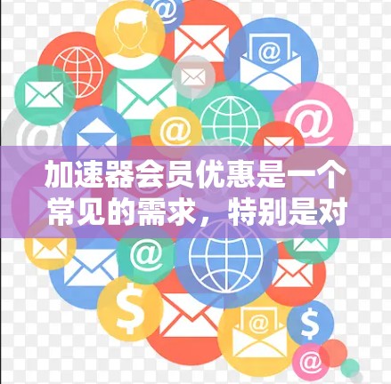加速器会员优惠是一个常见的需求,特别是对于那些需要快速访问互联网或进行多任务的用户。以下是一些常见的加速器会员优惠和推荐,帮助您找到适合的解决方案 加速器会员优惠是一个常见的需求,特别是对于那些需要快速访问互联网或进行多任务的用户。以下是一些常见的加速器会员优惠和推荐,帮助您找到适合的解决方案