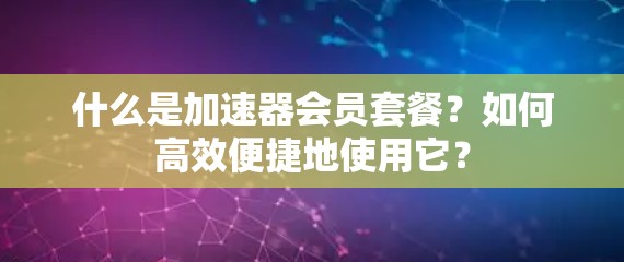 什么是加速器会员套餐?如何高效便捷地使用它? 什么是加速器会员套餐?如何高效便捷地使用它?
