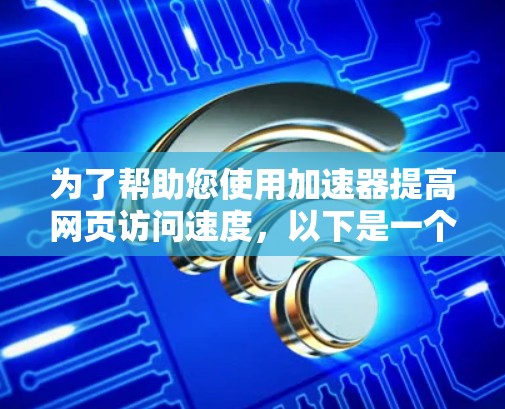 为了帮助您使用加速器提高网页访问速度，以下是一个详细的指南