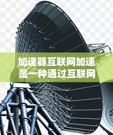 加速器互联网加速是一种通过互联网技术提升手机或电脑网络连接速度的工具。以下是对其功能、优势、使用步骤和常见问题的详细总结 加速器互联网加速是一种通过互联网技术提升手机或电脑网络连接速度的工具。以下是对其功能、优势、使用步骤和常见问题的详细总结