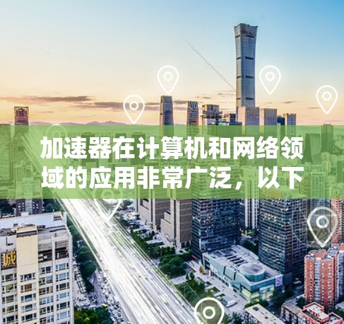 加速器在计算机和网络领域的应用非常广泛，以下是详细的总结和分点解释