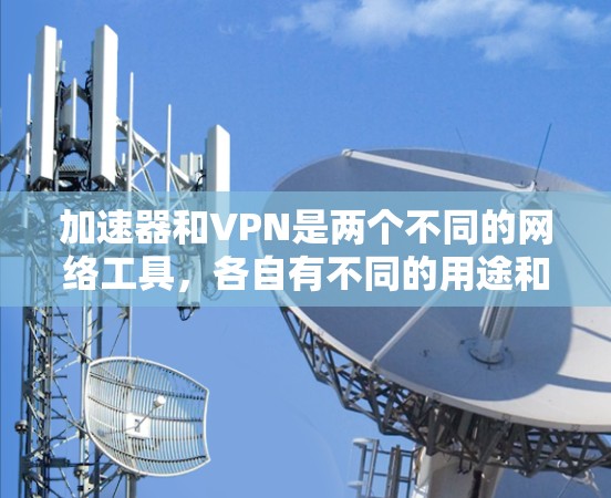 加速器和VPN是两个不同的网络工具,各自有不同的用途和功能。以下是对它们的详细比较 加速器和VPN是两个不同的网络工具,各自有不同的用途和功能。以下是对它们的详细比较