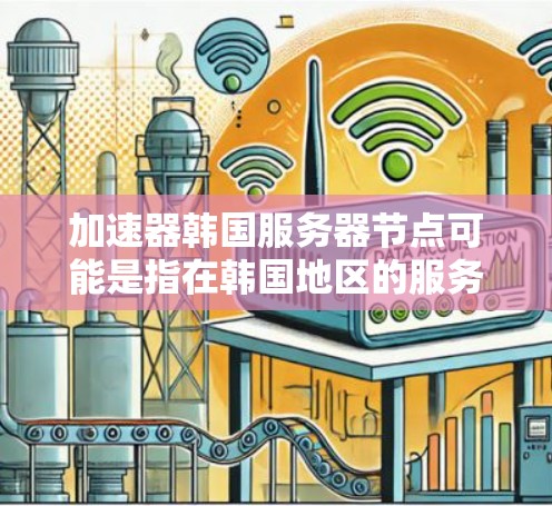 加速器韩国服务器节点可能是指在韩国地区的服务器上使用加速器的服务器或应用。加速器通常是指用于加速文件传输、服务器连接、或者提高服务器性能的工具