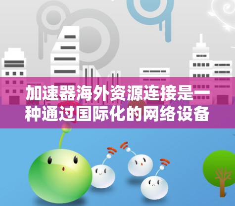 加速器海外资源连接是一种通过国际化的网络设备和协议，将加速器连接到外部设备，实现更快速的网络连接。以下是关于该主题的详细总结