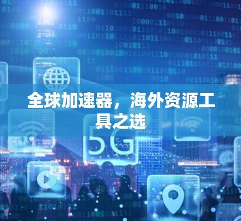 全球加速器,海外资源工具之选 全球加速器,海外资源工具之选