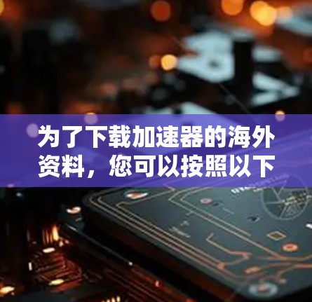 为了下载加速器的海外资料，您可以按照以下步骤进行