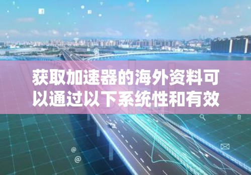 获取加速器的海外资料可以通过以下系统性和有效的途径进行