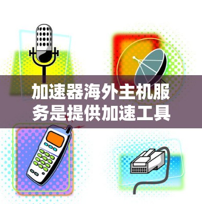 加速器海外主机服务是提供加速工具在海外服务器上的服务,方便全球用户共享加速功能。以下是对该服务的一键解读 加速器海外主机服务是提供加速工具在海外服务器上的服务,方便全球用户共享加速功能。以下是对该服务的一键解读