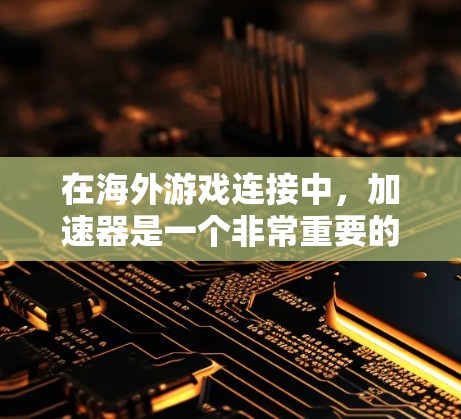 在海外游戏连接中,加速器是一个非常重要的工具,它能够帮助用户更快地下载并运行游戏。以下是关于加速器的一些关键点 在海外游戏连接中,加速器是一个非常重要的工具,它能够帮助用户更快地下载并运行游戏。以下是关于加速器的一些关键点