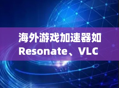 海外游戏加速器如Resonate、VLC Play和Others，分别针对不同地区的用户和游戏类型，提供了高效的加速服务。以下是它们的详细介绍