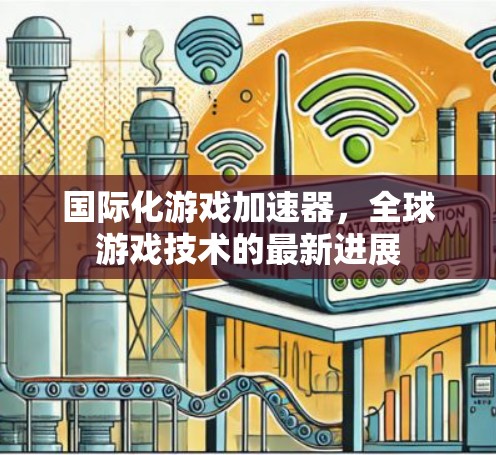 国际化游戏加速器,全球游戏技术的最新进展 国际化游戏加速器,全球游戏技术的最新进展