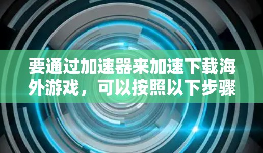 要通过加速器来加速下载海外游戏，可以按照以下步骤操作