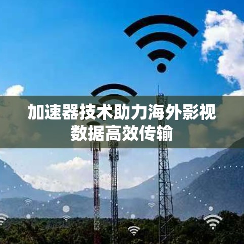 加速器技术助力海外影视数据高效传输 加速器技术助力海外影视数据高效传输