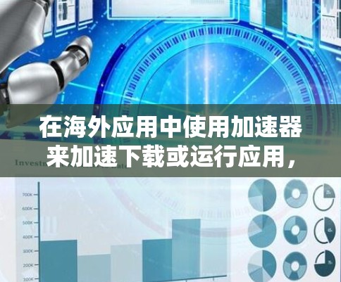 在海外应用中使用加速器来加速下载或运行应用，通常涉及以下几个步骤