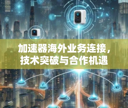 加速器海外业务连接,技术突破与合作机遇 加速器海外业务连接,技术突破与合作机遇