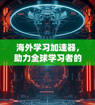 海外学习加速器,助力全球学习者的高效学习之路 海外学习加速器,助力全球学习者的高效学习之路