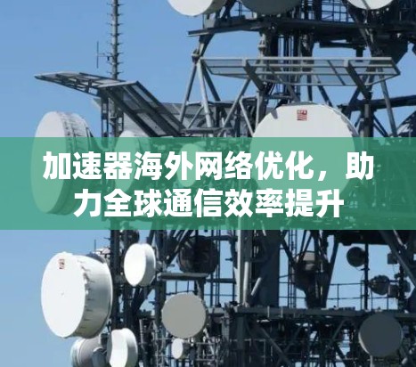 加速器海外网络优化,助力全球通信效率提升 加速器海外网络优化,助力全球通信效率提升