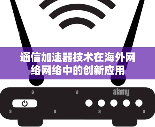 通信加速器技术在海外网络网络中的创新应用